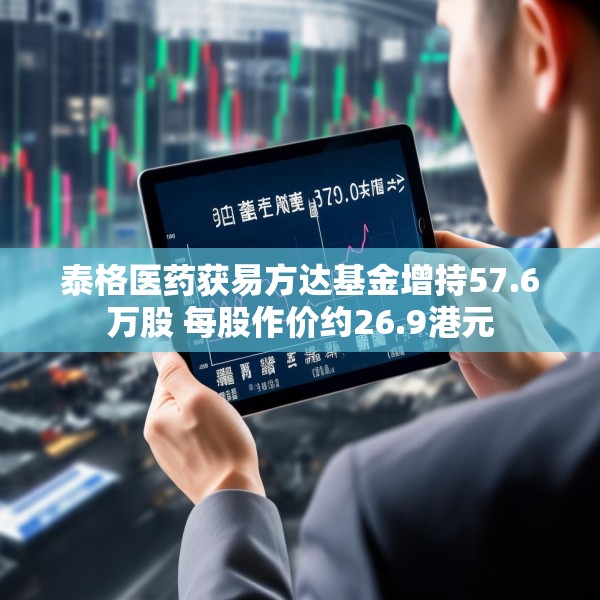 泰格医药获易方达基金增持57.6万股 每股作价约26.9港元
