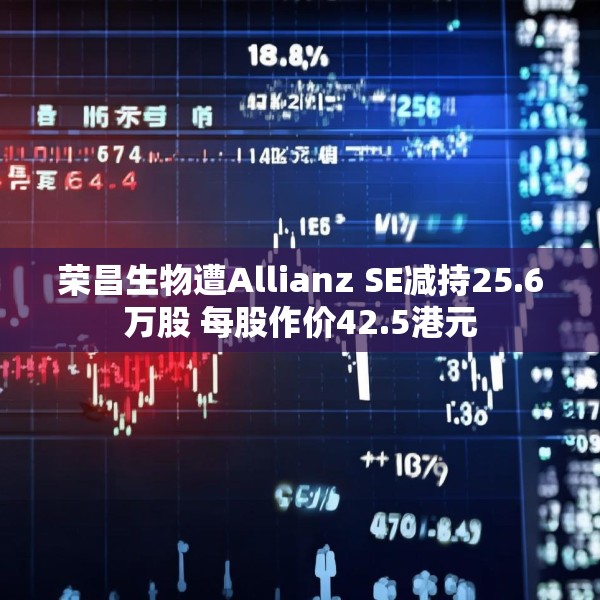 荣昌生物遭Allianz SE减持25.6万股 每股作价42.5港元