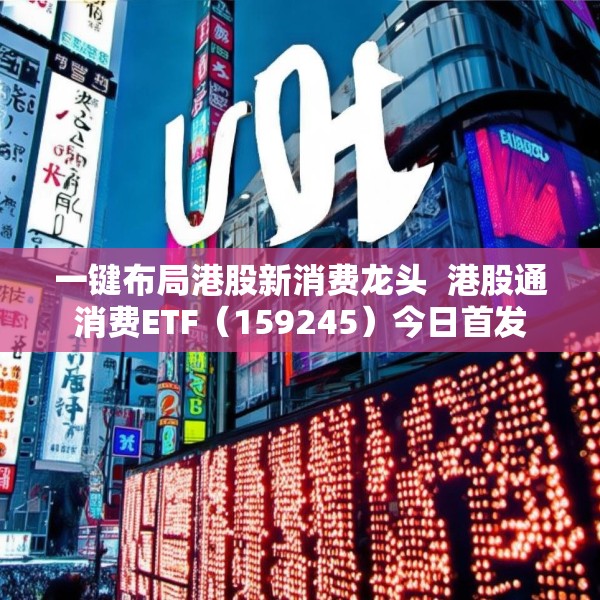 一键布局港股新消费龙头  港股通消费ETF（159245）今日首发