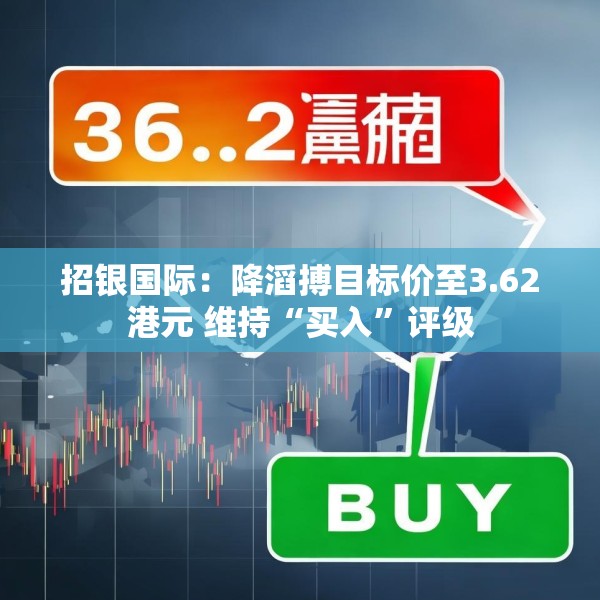 招银国际：降滔搏目标价至3.62港元 维持“买入”评级