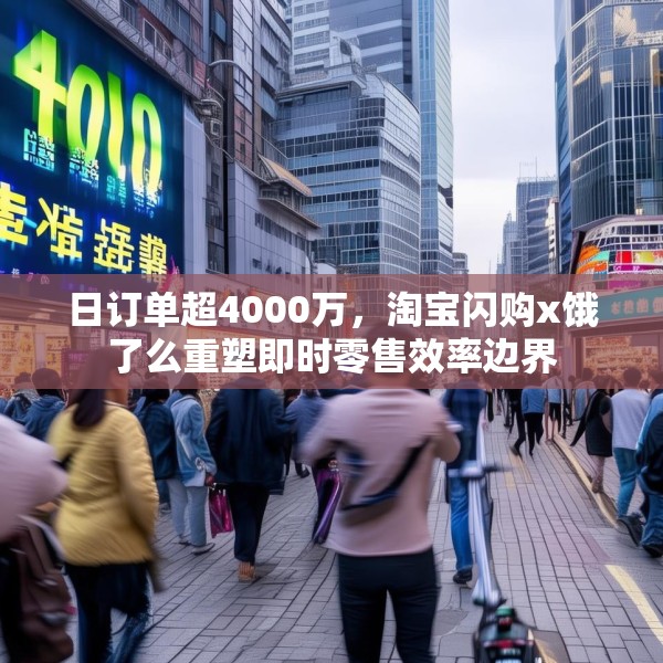 日订单超4000万，淘宝闪购x饿了么重塑即时零售效率边界