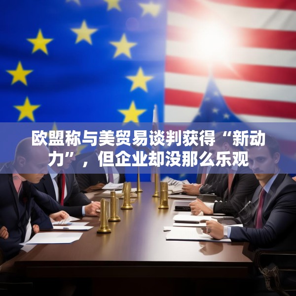 欧盟称与美贸易谈判获得“新动力”，但企业却没那么乐观