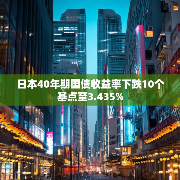 日本40年期国债收益率下跌10个基点至3.435%