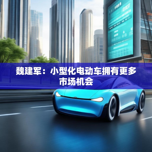 魏建军：小型化电动车拥有更多市场机会