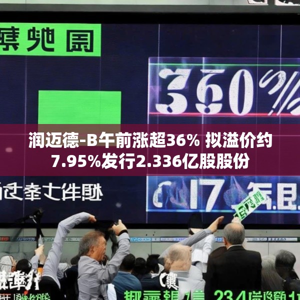 润迈德-B午前涨超36% 拟溢价约7.95%发行2.336亿股股份