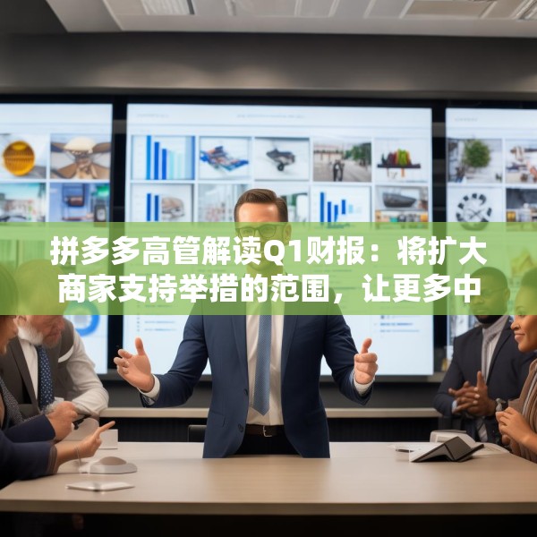 拼多多高管解读Q1财报：将扩大商家支持举措的范围，让更多中小企业受益
