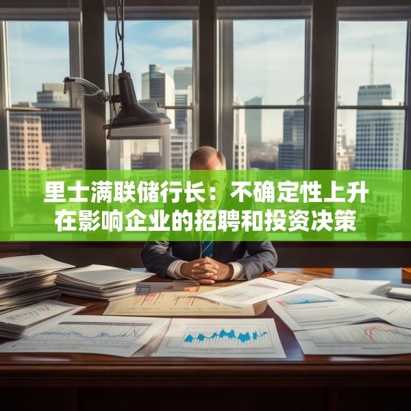 里士满联储行长：不确定性上升在影响企业的招聘和投资决策