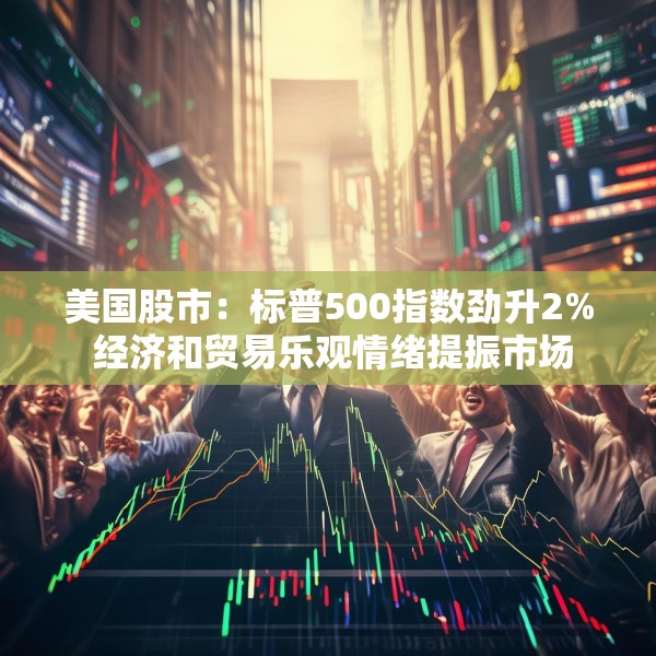美国股市：标普500指数劲升2% 经济和贸易乐观情绪提振市场