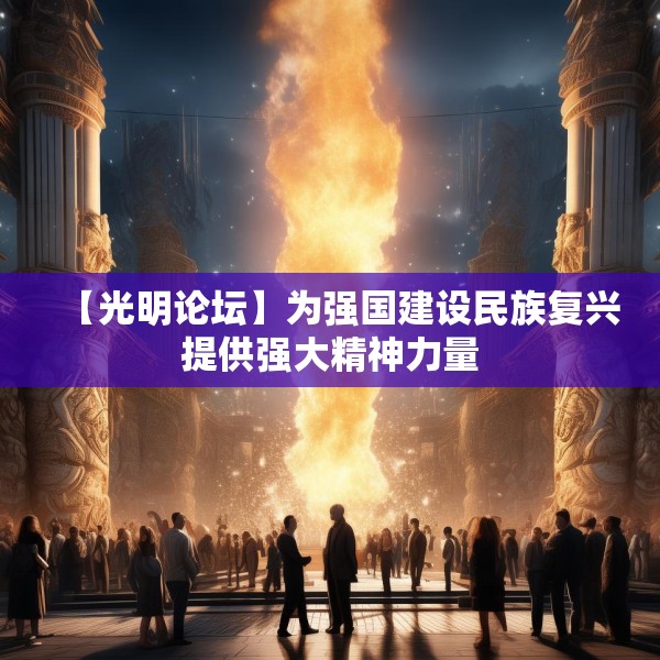 【光明论坛】为强国建设民族复兴提供强大精神力量