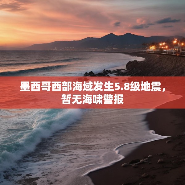 墨西哥西部海域发生5.8级地震，暂无海啸警报