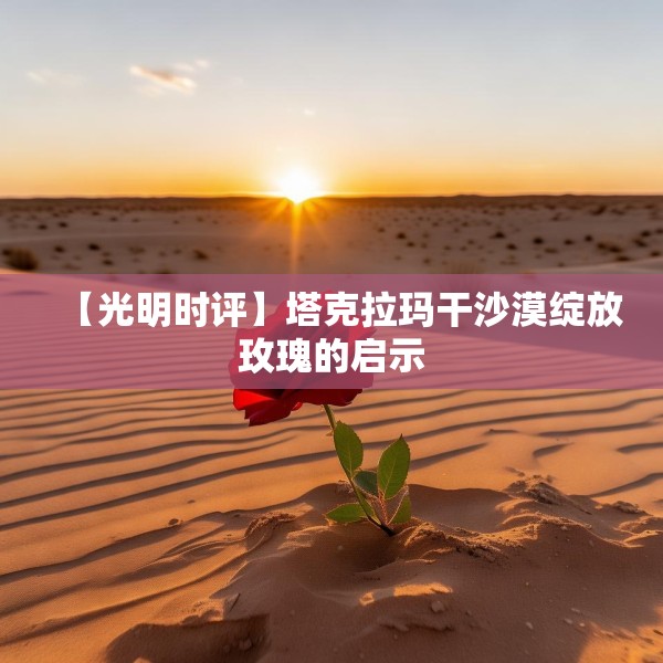 【光明时评】塔克拉玛干沙漠绽放玫瑰的启示