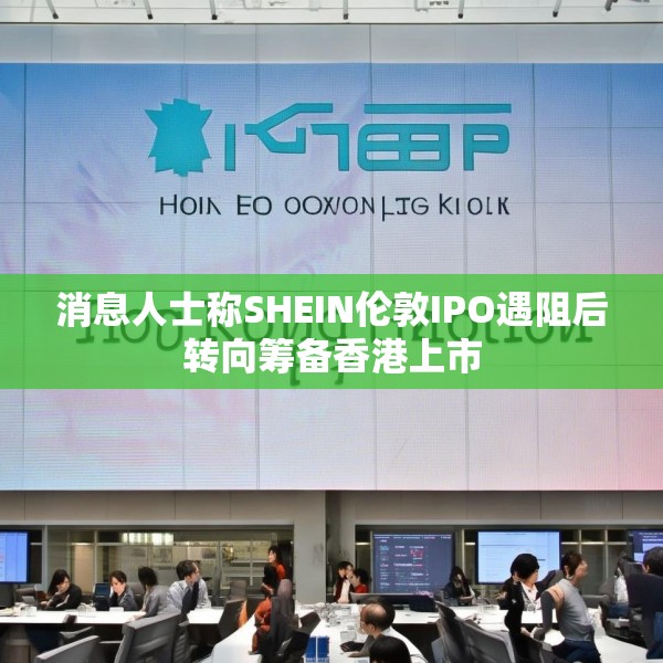 消息人士称SHEIN伦敦IPO遇阻后转向筹备香港上市