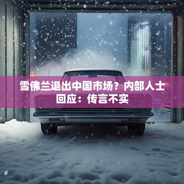 雪佛兰退出中国市场？内部人士回应：传言不实