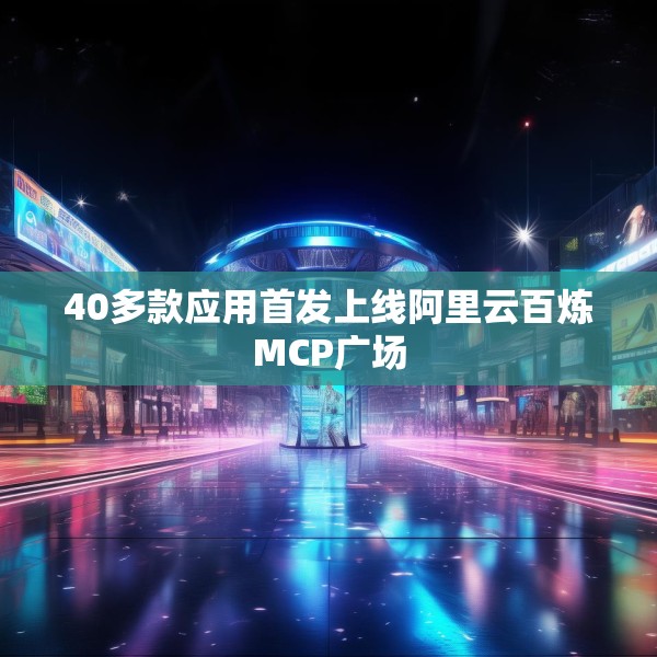 40多款应用首发上线阿里云百炼MCP广场