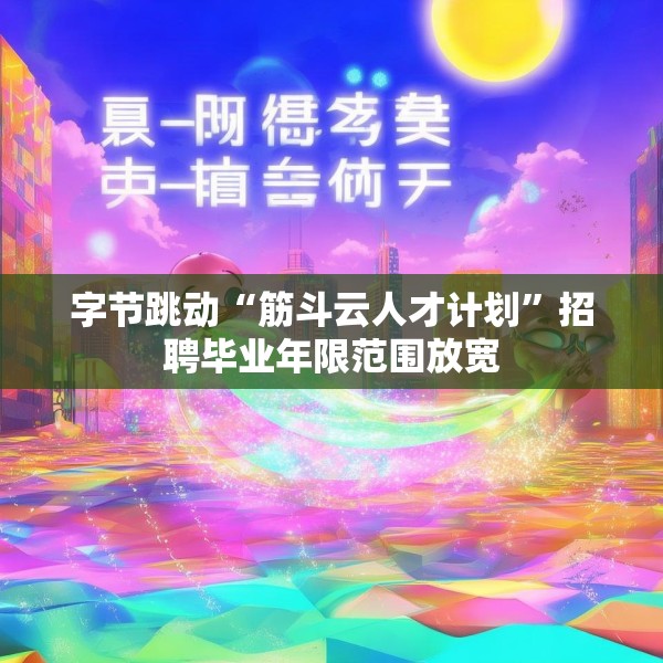 字节跳动“筋斗云人才计划”招聘毕业年限范围放宽