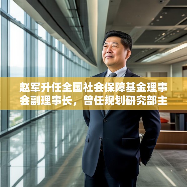 赵军升任全国社会保障基金理事会副理事长，曾任规划研究部主任