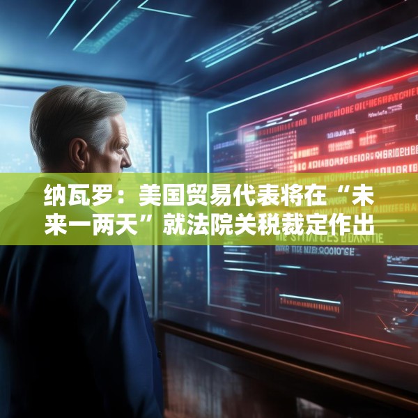 纳瓦罗：美国贸易代表将在“未来一两天”就法院关税裁定作出回应