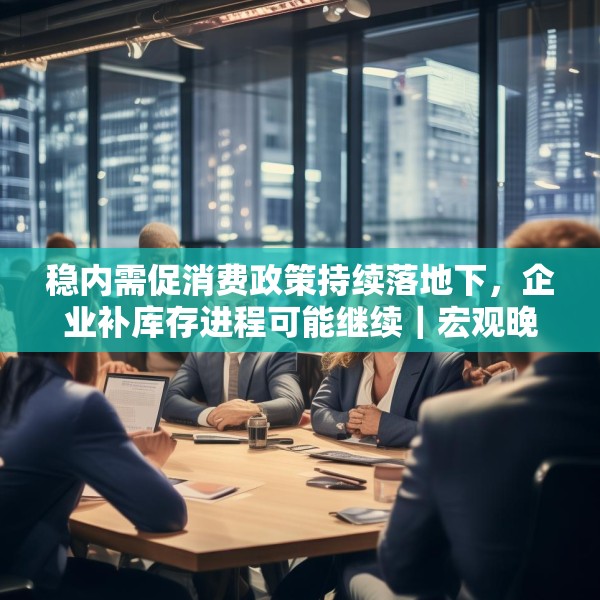 稳内需促消费政策持续落地下，企业补库存进程可能继续｜宏观晚6点