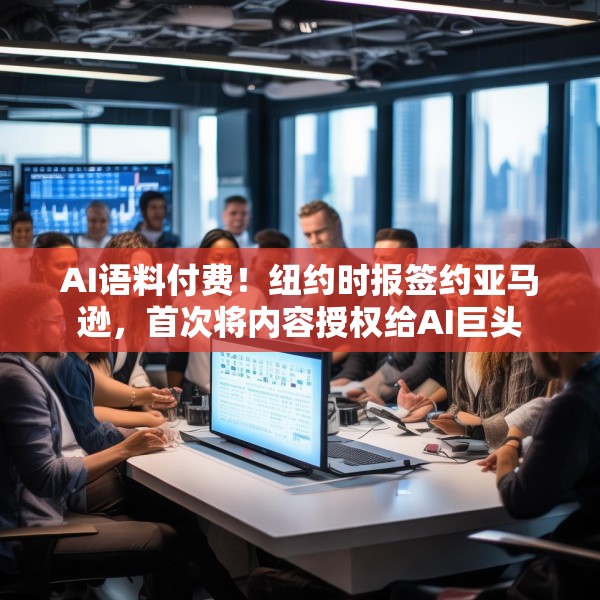 AI语料付费！纽约时报签约亚马逊，首次将内容授权给AI巨头