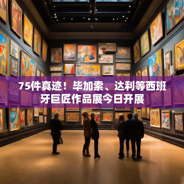 75件真迹！毕加索、达利等西班牙巨匠作品展今日开展