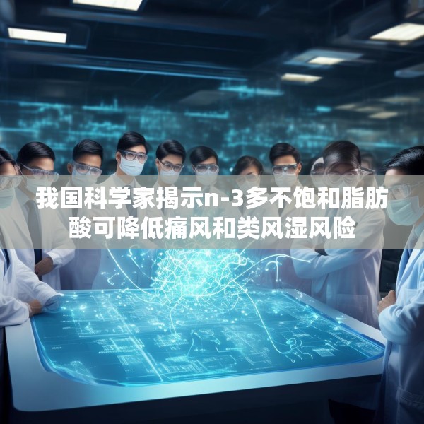 我国科学家揭示n-3多不饱和脂肪酸可降低痛风和类风湿风险