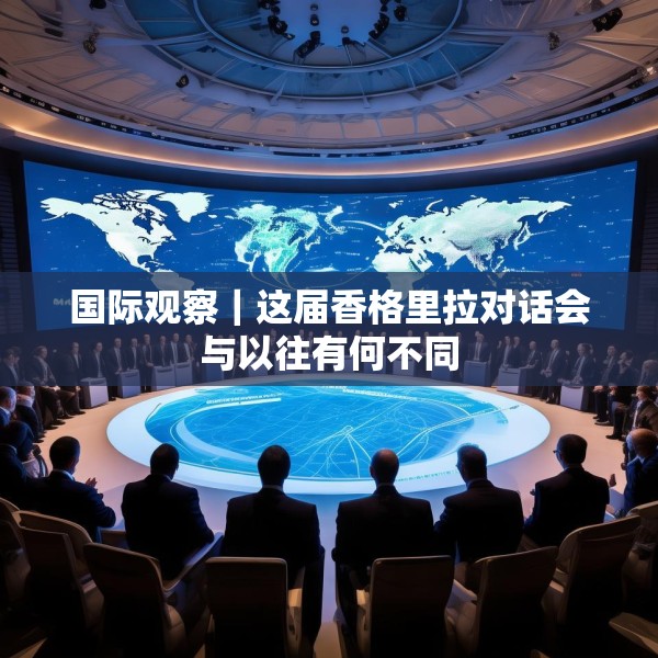 国际观察｜这届香格里拉对话会与以往有何不同