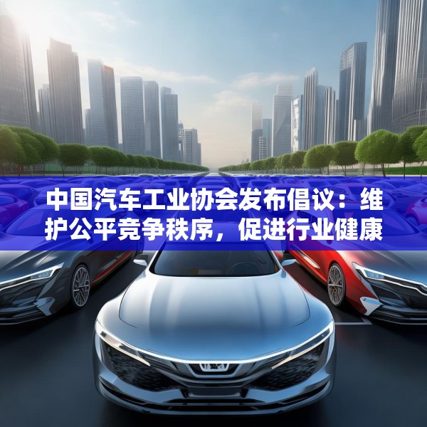 中国汽车工业协会发布倡议：维护公平竞争秩序，促进行业健康发展
