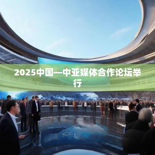2025中国—中亚媒体合作论坛举行