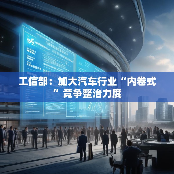 工信部：加大汽车行业“内卷式”竞争整治力度