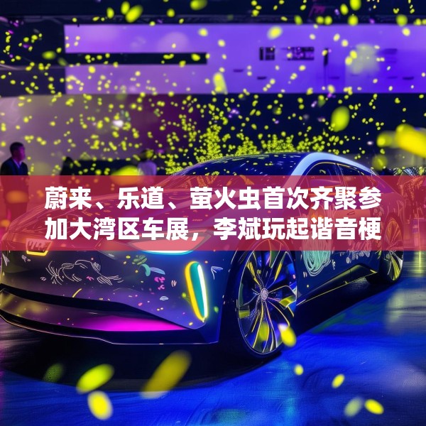 蔚来、乐道、萤火虫首次齐聚参加大湾区车展，李斌玩起谐音梗“为了赢”