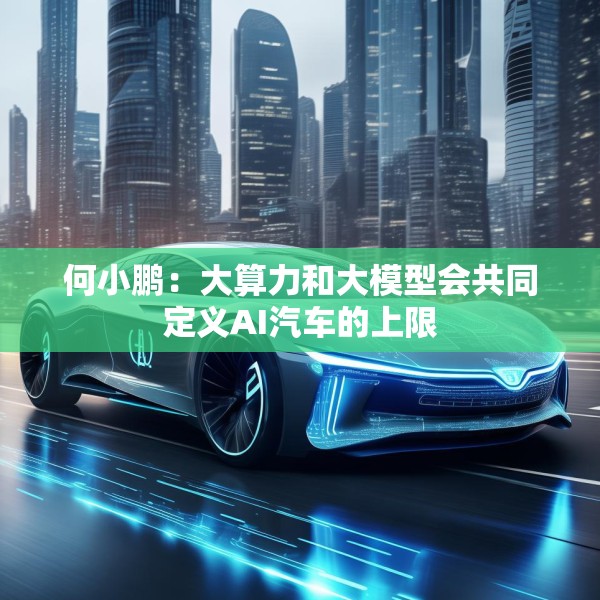 何小鹏：大算力和大模型会共同定义AI汽车的上限