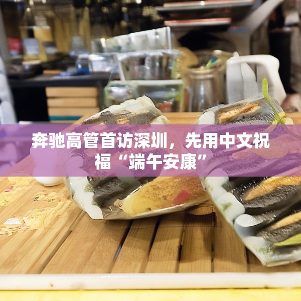 奔驰高管首访深圳，先用中文祝福“端午安康”