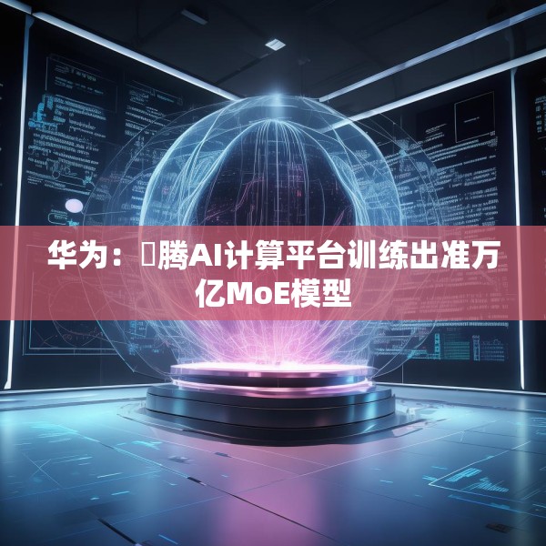 华为：昇腾AI计算平台训练出准万亿MoE模型