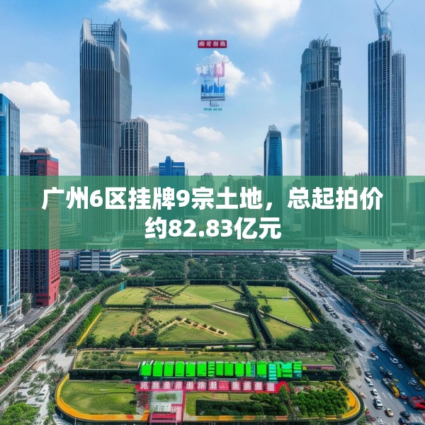 广州6区挂牌9宗土地，总起拍价约82.83亿元