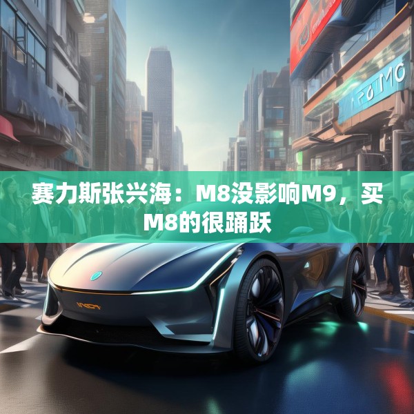 赛力斯张兴海：M8没影响M9，买M8的很踊跃