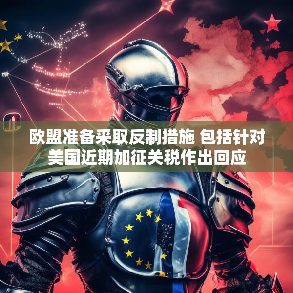 欧盟准备采取反制措施 包括针对美国近期加征关税作出回应
