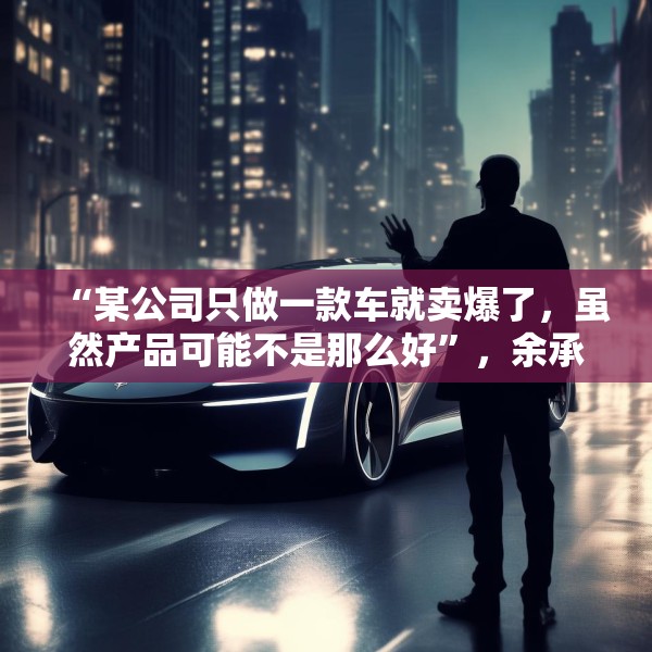 “某公司只做一款车就卖爆了，虽然产品可能不是那么好”，余承东最新发声！