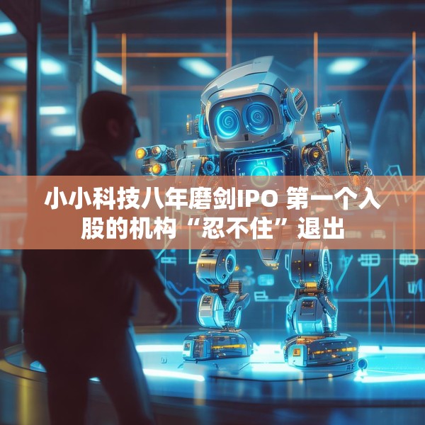 小小科技八年磨剑IPO 第一个入股的机构“忍不住”退出