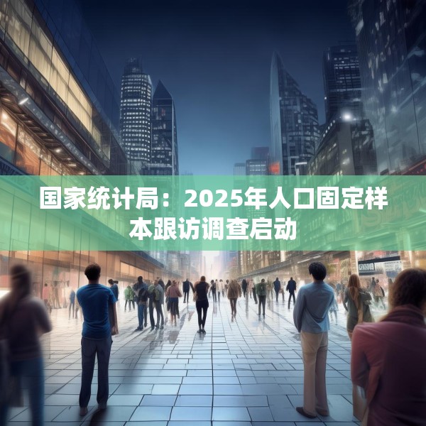 国家统计局：2025年人口固定样本跟访调查启动