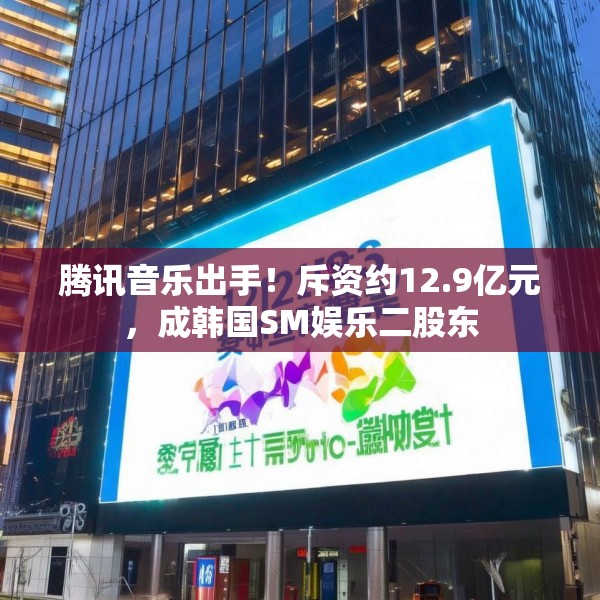 腾讯音乐出手！斥资约12.9亿元，成韩国SM娱乐二股东