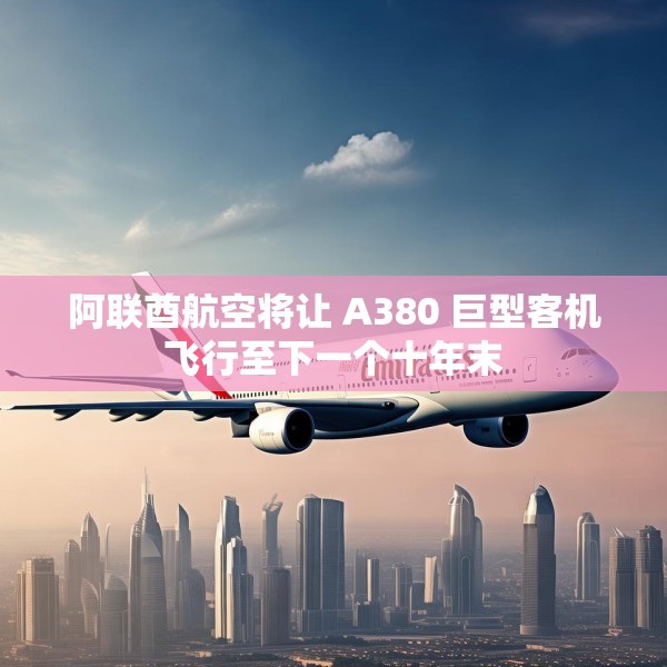 阿联酋航空将让 A380 巨型客机飞行至下一个十年末