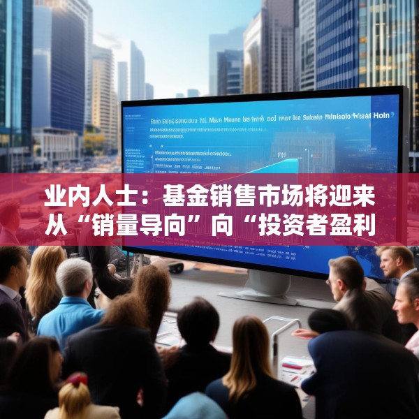 业内人士：基金销售市场将迎来从“销量导向”向“投资者盈利导向”的转型