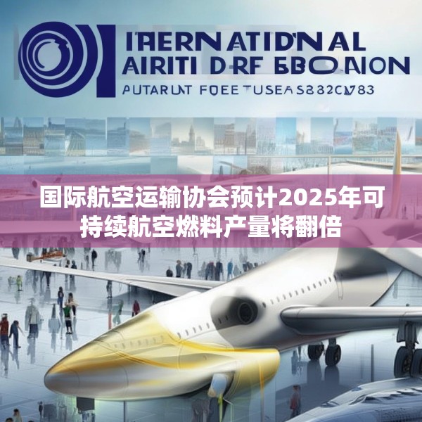 国际航空运输协会预计2025年可持续航空燃料产量将翻倍