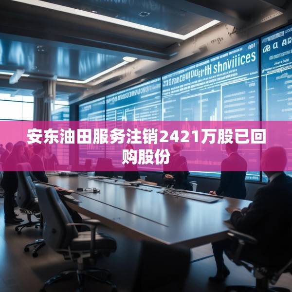 安东油田服务注销2421万股已回购股份