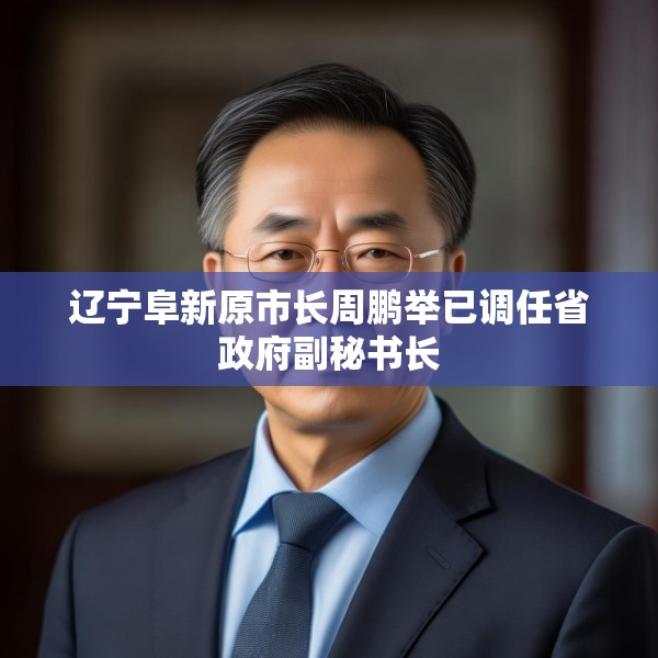 辽宁阜新原市长周鹏举已调任省政府副秘书长