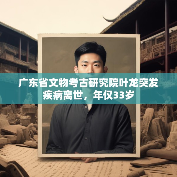 广东省文物考古研究院叶龙突发疾病离世，年仅33岁