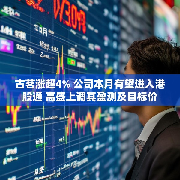 古茗涨超4% 公司本月有望进入港股通 高盛上调其盈测及目标价