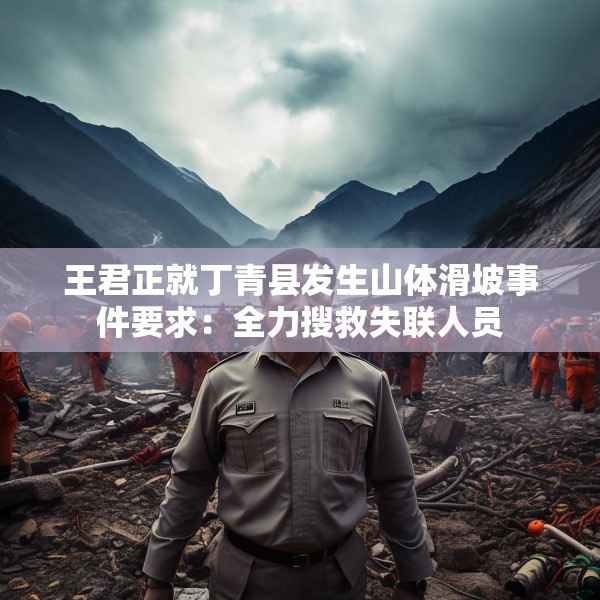 王君正就丁青县发生山体滑坡事件要求：全力搜救失联人员