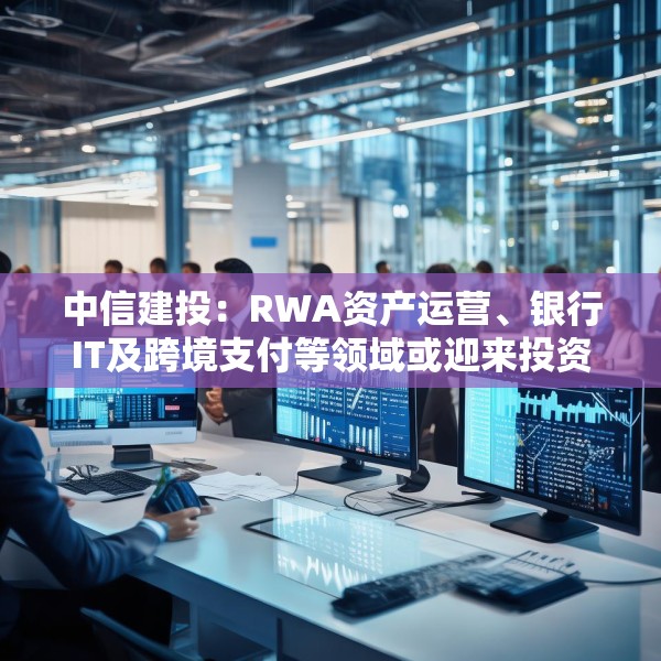 中信建投：RWA资产运营、银行IT及跨境支付等领域或迎来投资机遇