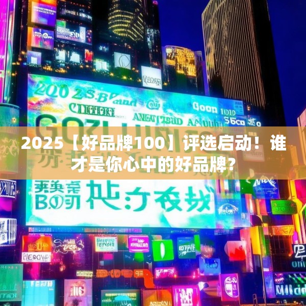 2025【好品牌100】评选启动！谁才是你心中的好品牌？